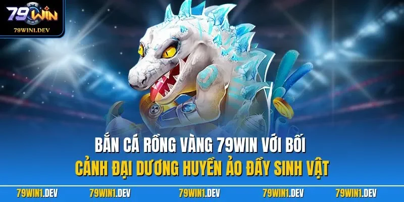 Bắn cá Rồng Vàng 79WIN với bối cảnh đại dương huyền ảo đầy sinh vật